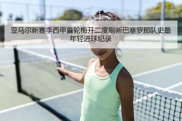 亚马尔新赛季西甲首轮梅开二度刷新巴塞罗那队史最年轻进球纪录